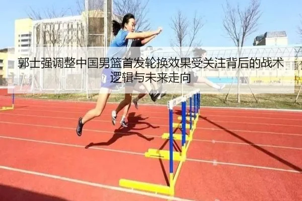 郭士强调整中国男篮首发轮换效果受关注背后的战术逻辑与未来走向
